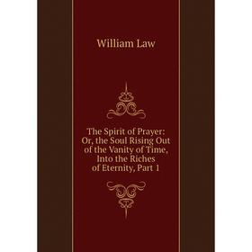 

Книга The Spirit of Prayer: Or, the Soul Rising Out of the Vanity of Time, Into the Riches of Eternity, Part 1. William Law