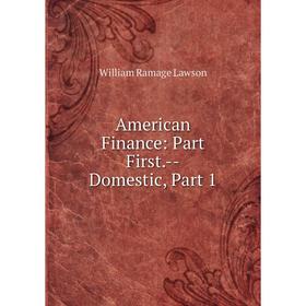 

Книга American Finance: Part First.--Domestic, Part 1. William Ramage Lawson