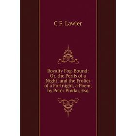 

Книга Royalty Fog-Bound: Or, the Perils of a Night, and the Frolics of a Fortnight, a Poem, by Peter Pindar, Esq. C F. Lawler