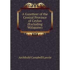 

Книга A Gazetteer of the Central Province of Ceylon (Excluding Walapane). Archibald Campbell Lawrie