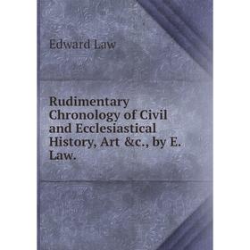 

Книга Rudimentary Chronology of Civil and Ecclesiastical History, Art &c., by E. Law. Edward Law