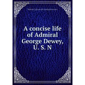 

Книга A concise life of Admiral George Dewey, U. S. N. William J.] [from old catalog [Lawrence