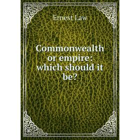 

Книга Commonwealth or empire: which should it be. Ernest Law