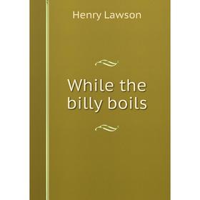 

Книга While the billy boils. Henry Lawson