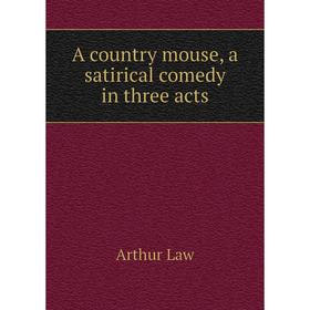 

Книга A country mouse, a satirical comedy in three acts. Arthur Law