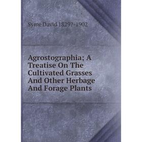 

Книга Agrostographia; A Treatise On The Cultivated Grasses And Other Herbage And Forage Plants. Syme David 1829-1902