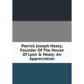 

Книга Patrick Joseph Healy; Founder Of The House Of Lyon & Healy: An Appreciation