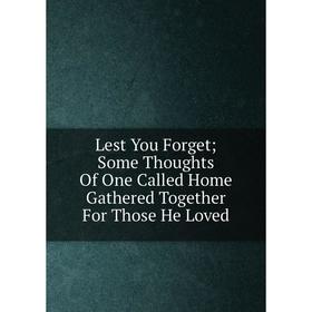 

Книга Lest You Forget; Some Thoughts Of One Called Home Gathered Together For Those He Loved