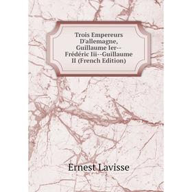 

Книга Trois Empereurs D'allemagne, Guillaume Ier--Frédéric Iii--Guillaume II (French Edition). Ernest Lavisse