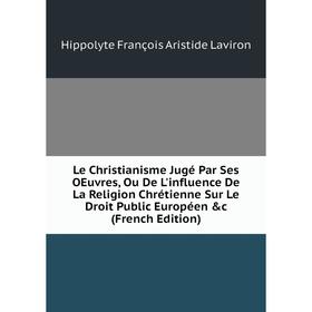 

Книга Le Christianisme Jugé Par Ses OEuvres, Ou De L'influence De La Religion Chrétienne Sur Le Droit Public Européen