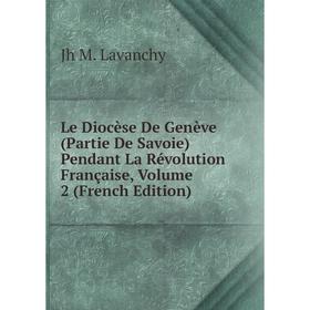 

Книга Le Diocèse De Genève (Partie De Savoie) Pendant La Révolution Française, Volume 2