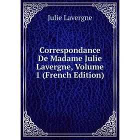 

Книга Correspondance De Madame Julie Lavergne, Volume 1 (French Edition). Julie Lavergne