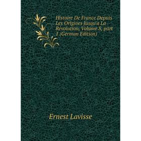 

Книга Histoire De France Depuis Les Origines Jusqu'a La Révolution, Volume 8, part 1 (German Edition). Ernest Lavisse