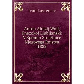 

Книга Anton Alojzij Wolf, Knezokof Ljubljanski: V Spomin Stoletnice Njegovega Rojstva 1882. Ivan Lavrencic
