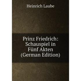 

Книга Prinz Friedrich: Schauspiel in Fünf Akten (German Edition). Heinrich Laube