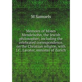 

Книга Memoirs of Moses Mendelsohn, the Jewish philosopher; Including the celebrated correspondence, on the Christian religion, with JC Lavater