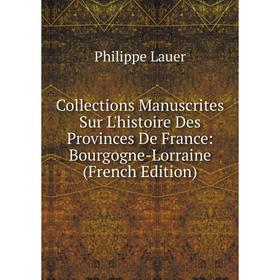 

Книга Collections Manuscrites Sur L'histoire Des Provinces De France: Bourgogne-Lorraine (French Edition). Philippe Lauer