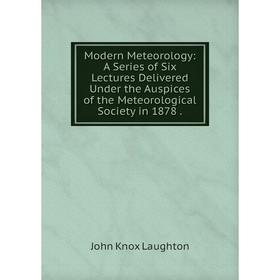 

Книга Modern Meteorology: A Series of Six Lectures Delivered Under the Auspices of the Meteorological Society in 1878