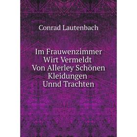 

Книга Im Frauwenzimmer Wirt Vermeldt Von Allerley Schönen Kleidungen Unnd Trachten. Conrad Lautenbach