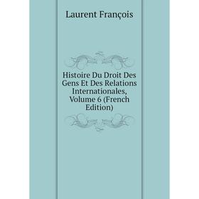 

Книга Histoire Du Droit Des Gens Et Des Relations Internationales, Volume 6 (French Edition). Laurent François