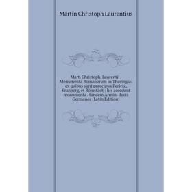 

Книга Mart Christoph Laurentii Monumenta Romanorum in Thuringia: ex quibus sunt praecipua Perleig, Kranberg, et Römstädt: his accedunt monumenta tand