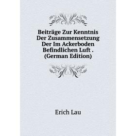 

Книга Beiträge Zur Kenntnis Der Zusammensetzung Der Im Ackerboden Befindlichen Luft . (German Edition). Erich Lau