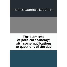 

Книга The elements of political economy; with some applications to questions of the day. Laughlin J. Laurence
