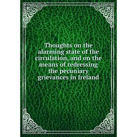 

Книга Thoughts on the alarming state of the circulation, and on the means of redressing the pecuniary grievances in Ireland