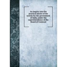 

Книга An inquiry into the practical merits of the system for the government of India, under the superintendence of the Board of Controul