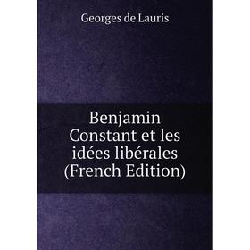 

Книга Benjamin Constant et les idées libérales (French Edition). Georges de Lauris