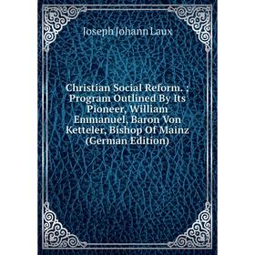 

Книга Christian Social Reform.; Program Outlined By Its Pioneer, William Emmanuel, Baron Von Ketteler, Bishop Of Mainz (German Edition). Joseph Johann