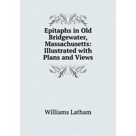 

Книга Epitaphs in Old Bridgewater, Massachusetts: Illustrated with Plans and Views. Williams Latham