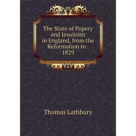 

Книга The State of Popery and Jesuitism in England, from the Reformation to. 1829. Thomas Lathbury