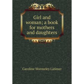 

Книга Girl and woman; a book for mothers and daughters. Caroline Wormeley Latimer