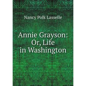 

Книга Annie Grayson: Or, Life in Washington. Nancy Polk Lasselle