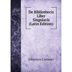 

Книга De Bibliothecis Liber Singularis (Latin Edition). Johannes Lomeier