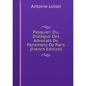 

Книга Pasquier: Ou, Dialogue Des Advocats Du Parlement De Paris