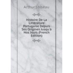 

Книга Histoire De La Littérature Portugaise Depuis Ses Origines Jusqu'à Nos Jours (French Edition). Arthur Loiseau