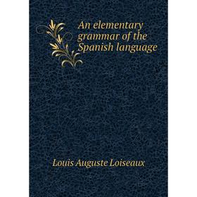 

Книга An elementary grammar of the Spanish language. Louis Auguste Loiseaux