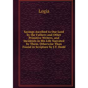 

Книга Sayings Ascribed to Our Lord by the Fathers and Other Primitive Writers, and Incidents in His Life Narrated by Them, Otherwise Than Found