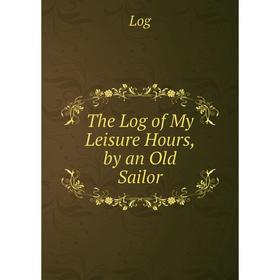 

Книга The Log of My Leisure Hours, by an Old Sailor. Log