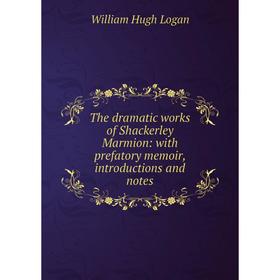 

Книга The dramatic works of Shackerley Marmion: with prefatory memoir, introductions and notes. William Hugh Logan