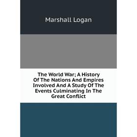 

Книга The World War; A History Of The Nations And Empires Involved And A Study Of The Events Culminating In The Great Conflict. Marshall Logan