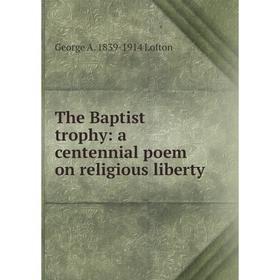 

Книга The Baptist trophy: a centennial poem on religious liberty. George A. 1839-1914 Lofton