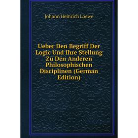 

Книга Ueber Den Begriff Der Logic Und Ihre Stellung Zu Den Anderen Philosophischen Disciplinen (German Edition). Johann Heinrich Loewe