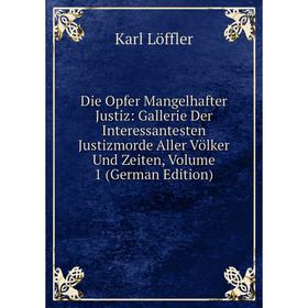 

Книга Die Opfer Mangelhafter Justiz: Gallerie Der Interessantesten Justizmorde Aller Völker Und Zeiten, Volume 1 (German Edition). Karl Löffler