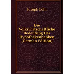 

Книга Die Volkswirtschaftliche Bedeutung Der Hypothekenbanken (German Edition). Joseph Löhr