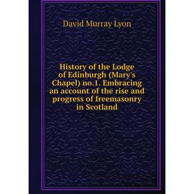 

Книга History of the Lodge of Edinburgh (Mary's Chapel) no.1. Embracing an account of the rise and progress of freemasonry in Scotland. David Murray L