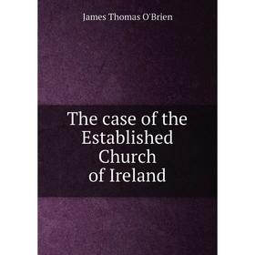 

Книга The case of the Established Church of Ireland. James Thomas O'Brien