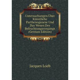 

Книга Untersuchungen Über Künstliche Parthenogenese Und Das Wesen Des Befruchtungsvorgangs (German Edition). Jacques Loeb